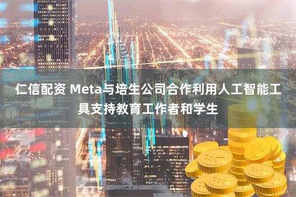仁信配资 Meta与培生公司合作利用人工智能工具支持教育工作者和学生