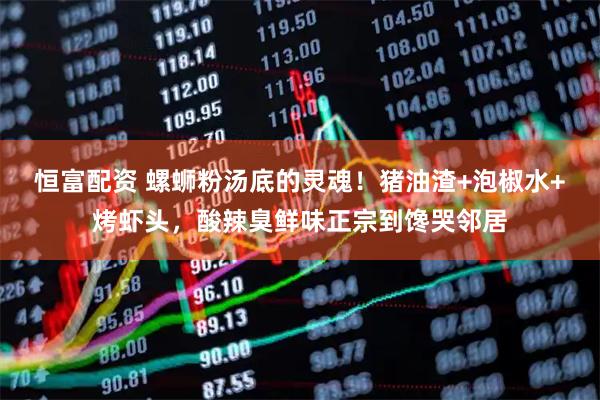 恒富配资 螺蛳粉汤底的灵魂！猪油渣+泡椒水+烤虾头，酸辣臭鲜味正宗到馋哭邻居