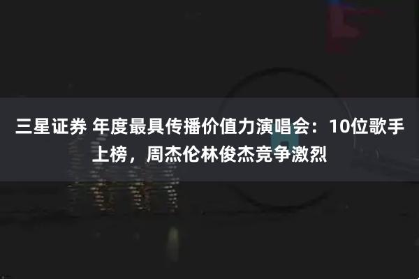 三星证券 年度最具传播价值力演唱会：10位歌手上榜，周杰伦林俊杰竞争激烈