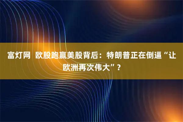 富灯网  欧股跑赢美股背后：特朗普正在倒逼“让欧洲再次伟大”？