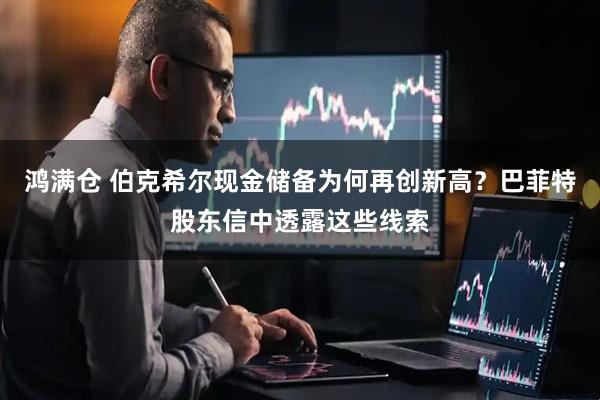 鸿满仓 伯克希尔现金储备为何再创新高？巴菲特股东信中透露这些线索