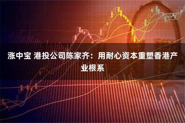 涨中宝 港投公司陈家齐：用耐心资本重塑香港产业根系