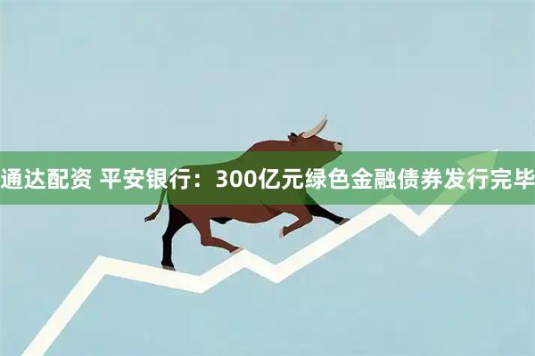 通达配资 平安银行：300亿元绿色金融债券发行完毕