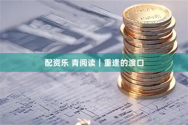 配资乐 青阅读｜重逢的渡口