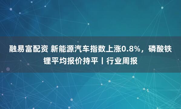 融易富配资 新能源汽车指数上涨0.8%，磷酸铁锂平均报价持平丨行业周报