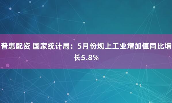 普惠配资 国家统计局：5月份规上工业增加值同比增长5.8%