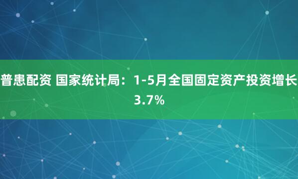 普患配资 国家统计局：1-5月全国固定资产投资增长3.7%