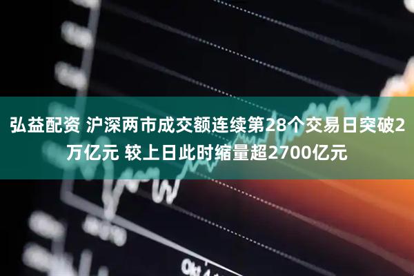 弘益配资 沪深两市成交额连续第28个交易日突破2万亿元 较上日此时缩量超2700亿元