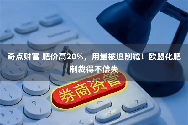 奇点财富 肥价高20%，用量被迫削减！欧盟化肥制裁得不偿失