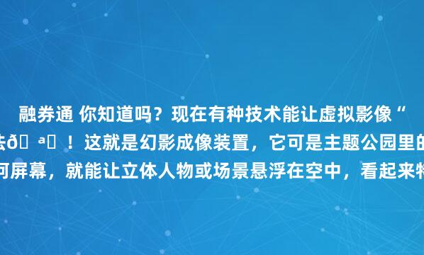融券通 你知道吗？现在有种技术能让虚拟影像“站”在你面前，简直像魔法🪄！这就是幻影成像装置，它可是主题公园里的新晋明星。它不需要任何屏幕，就能让立体人物或场景悬浮在空中，看起来特别真实。它的原理其实很有趣，简单说就是利用光学错觉和精密计算。通过将实景模型和虚拟影像巧妙结合，再配...
