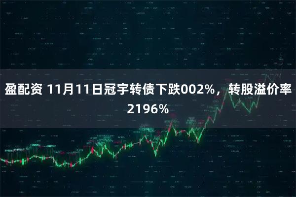盈配资 11月11日冠宇转债下跌002%，转股溢价率2196%