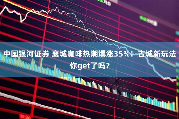 中国银河证券 襄城咖啡热潮爆涨35%！古城新玩法你get了吗？