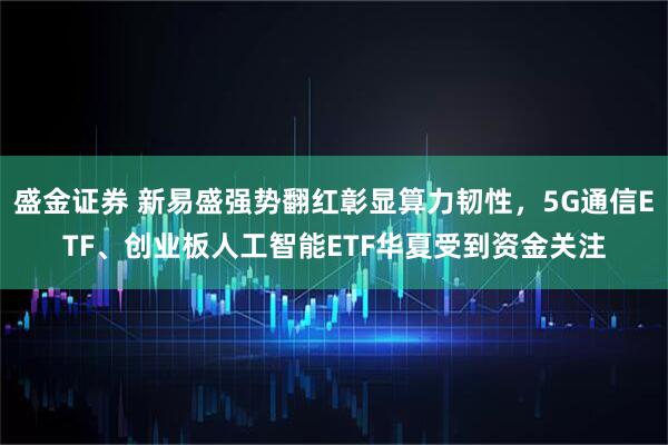 盛金证券 新易盛强势翻红彰显算力韧性，5G通信ETF、创业板人工智能ETF华夏受到资金关注