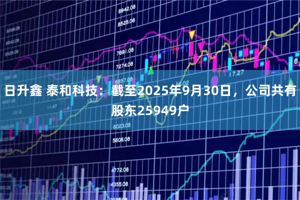 日升鑫 泰和科技：截至2025年9月30日，公司共有股东25949户