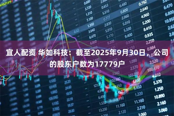 宜人配资 华如科技:截至2025年9月30日,公司的股东户数为17779户