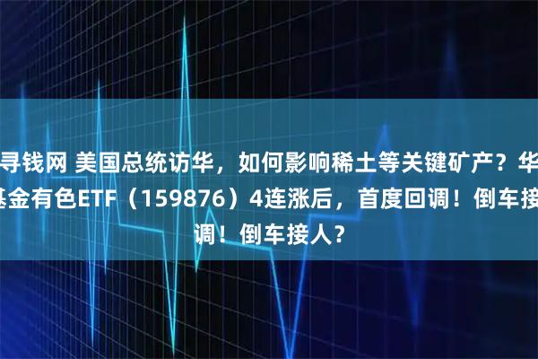 寻钱网 美国总统访华，如何影响稀土等关键矿产？华宝基金有色ETF（159876）4连涨后，首度回调！倒车接人？