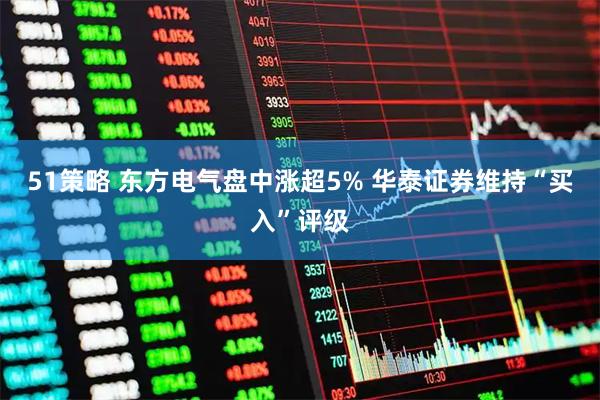 51策略 东方电气盘中涨超5% 华泰证券维持“买入”评级